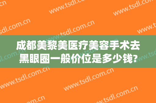 成都美黎美医疗美容手术去黑眼圈一般价位是多少钱?效果怎么样?(医美黑眼圈大概多少钱)