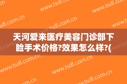 天河爱来医疗美容门诊部下睑手术价格?效果怎么样?(广州市天河区爱来医疗美容门诊部有限公司)