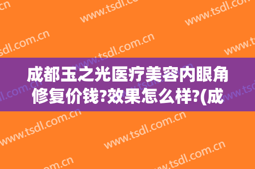 成都玉之光医疗美容内眼角修复价钱?效果怎么样?(成都润美玉之光医疗美容怎么样)