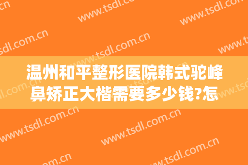 温州和平整形医院韩式驼峰鼻矫正大楷需要多少钱?怎么样?(做隆鼻矫正多少钱)
