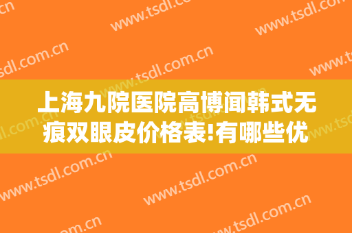 上海九院医院高博闻韩式无痕双眼皮价格表!有哪些优势?(上海九院日式无痕双眼皮)