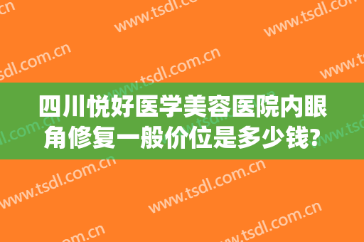 四川悦好医学美容医院内眼角修复一般价位是多少钱?靠谱吗?(四川悦好医学美容医院电话)