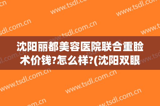 沈阳丽都美容医院联合重睑术价钱?怎么样?(沈阳双眼皮手术价格)
