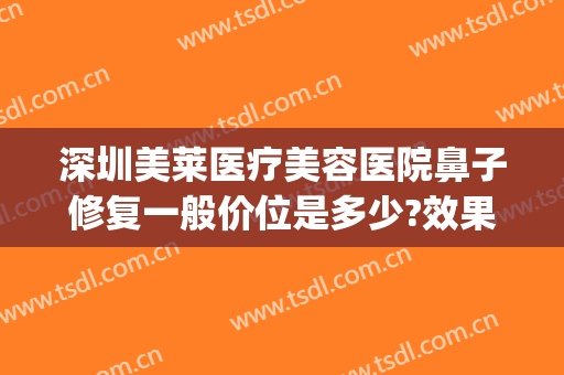 深圳美莱医疗美容医院鼻子修复一般价位是多少?效果怎么样?(美莱医院做鼻子)