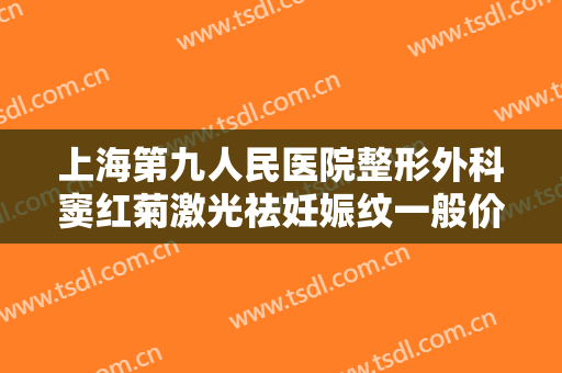 上海第九人民医院整形外科窦红菊激光祛妊娠纹一般价位是多少钱?需要多久恢复?