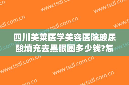 四川美莱医学美容医院玻尿酸填充去黑眼圈多少钱?怎么样?(打玻尿酸去黑眼圈多少钱)