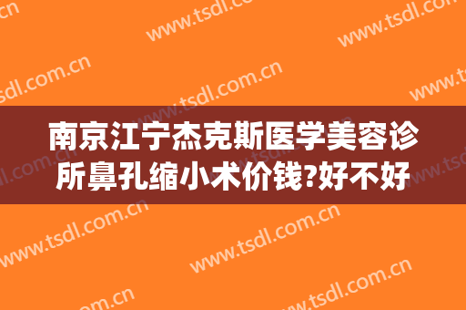 南京江宁杰克斯医学美容诊所鼻孔缩小术价钱?好不好?(南京杰克斯整形医院)