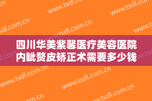 四川华美紫馨医疗美容医院内眦赘皮矫正术需要多少钱?怎么样?