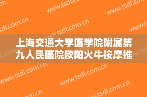 上海交通大学医学院附属第九人民医院欧阳火牛按摩推拿什么价格?有哪些优势?