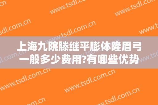 上海九院滕继平膨体隆眉弓一般多少费用?有哪些优势?