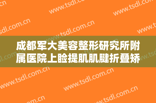 成都军大美容整形研究所附属医院上睑提肌肌腱折叠矫正术一般多少费用?效果怎么样?