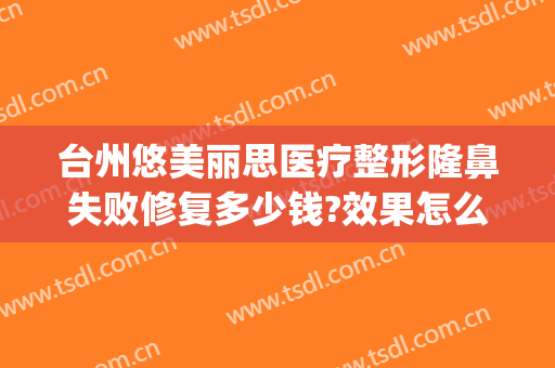 台州悠美丽思医疗整形隆鼻失败修复多少钱?效果怎么样?(3.35宝石大全)