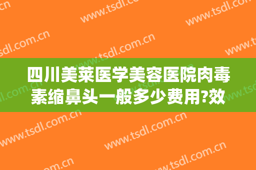 四川美莱医学美容医院肉毒素缩鼻头一般多少费用?效果怎么样?(四川美莱整形)
