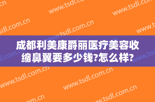 成都利美康爵丽医疗美容收缩鼻翼要多少钱?怎么样?