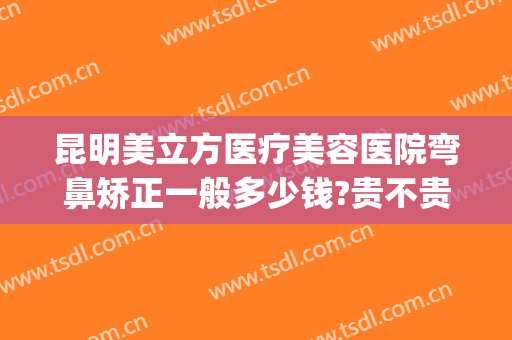 昆明美立方医疗美容医院弯鼻矫正一般多少钱?贵不贵?(昆明美雅医美整形医院怎么样)