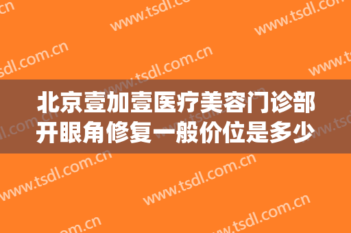 北京壹加壹医疗美容门诊部开眼角修复一般价位是多少?效果怎么样?(北京壹加医疗美容医院地址)