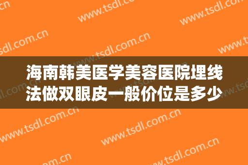 海南韩美医学美容医院埋线法做双眼皮一般价位是多少费用?靠谱吗?(韩式埋线双眼皮价格)