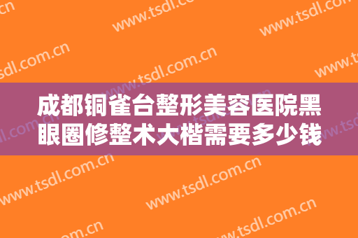 成都铜雀台整形美容医院黑眼圈修整术大楷需要多少钱?多长时间恢复?