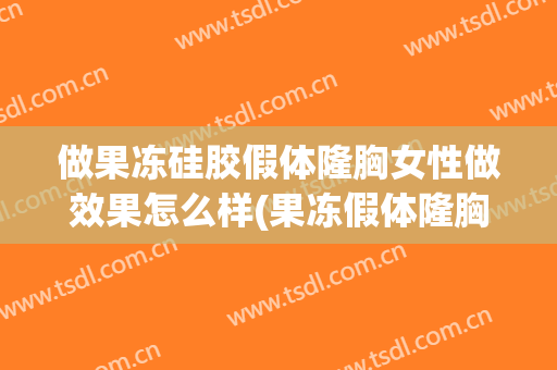 做果冻硅胶假体隆胸女性做效果怎么样(果冻假体隆胸伤身体吗)