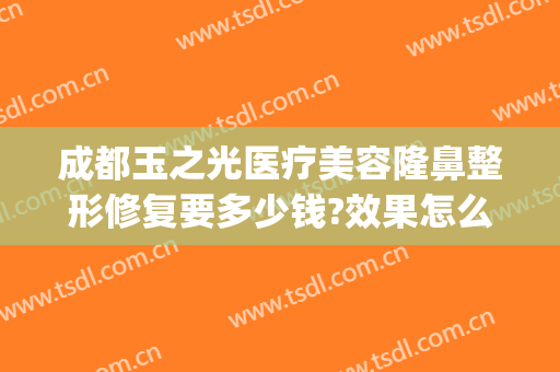 成都玉之光医疗美容隆鼻整形修复要多少钱?效果怎么样?(成都美容整形医院贴{吧})