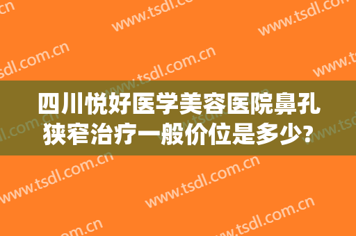 四川悦好医学美容医院鼻孔狭窄治疗一般价位是多少?有哪些优势?(四川悦好整形美容医院)