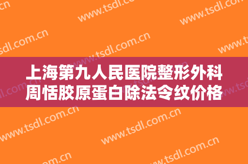 上海第九人民医院整形外科周恬胶原蛋白除法令纹价格表!可靠吗?