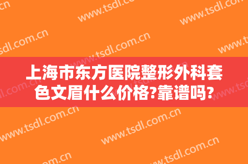上海市东方医院整形外科套色文眉什么价格?靠谱吗?