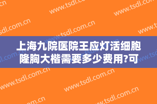 上海九院医院王应灯活细胞隆胸大楷需要多少费用?可靠吗?