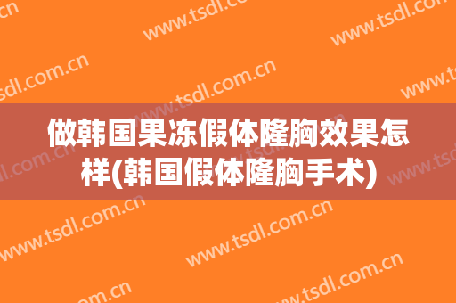 做韩国果冻假体隆胸效果怎样(韩国假体隆胸手术)