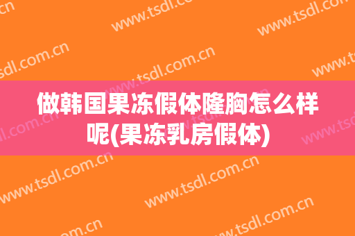 做韩国果冻假体隆胸怎么样呢(果冻乳房假体)