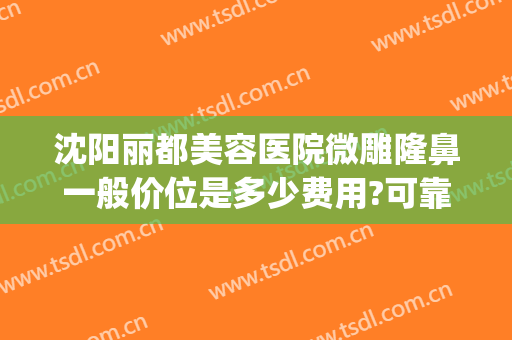 沈阳丽都美容医院微雕隆鼻一般价位是多少费用?可靠吗?(沈阳美莱美容整形医院)