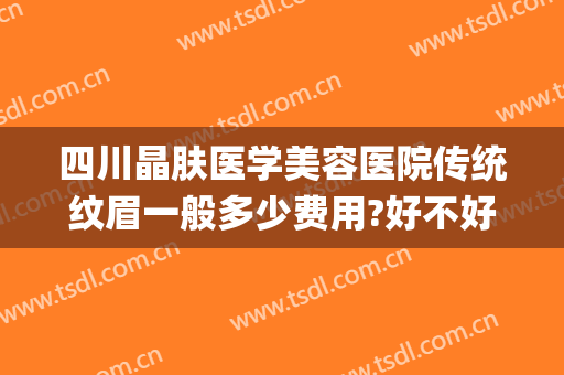 四川晶肤医学美容医院传统纹眉一般多少费用?好不好?(美容医院纹眉多少钱)