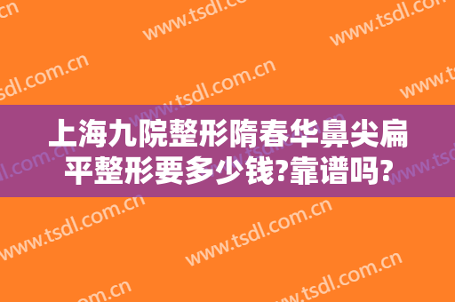 上海九院整形隋春华鼻尖扁平整形要多少钱?靠谱吗?