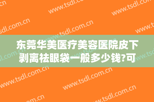 东莞华美医疗美容医院皮下剥离祛眼袋一般多少钱?可靠吗?(光剥离祛眼袋价格)