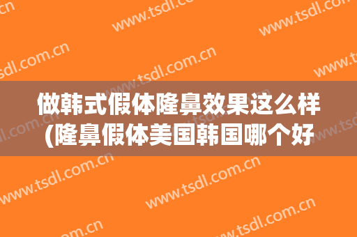 做韩式假体隆鼻效果这么样(隆鼻假体美国韩国哪个好)