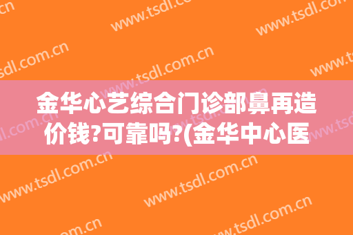 金华心艺综合门诊部鼻再造价钱?可靠吗?(金华中心医院整形)