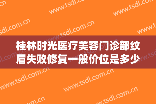 桂林时光医疗美容门诊部纹眉失败修复一般价位是多少钱?贵不贵?(广州曙光医院纹眉多少钱)
