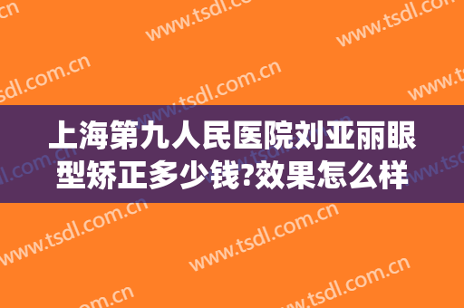 上海第九人民医院刘亚丽眼型矫正多少钱?效果怎么样?(上海第九人民医院刘亚丽眼型矫正多少钱?效果怎么样呀)
