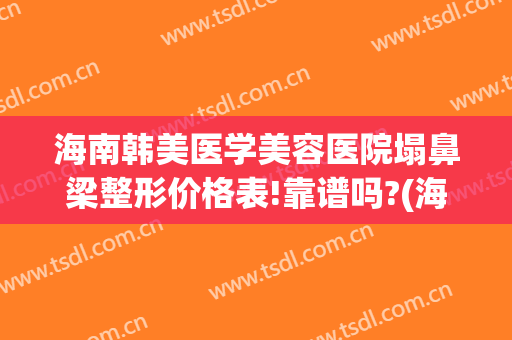 海南韩美医学美容医院塌鼻梁整形价格表!靠谱吗?(海南整鼻子哪家医院好)