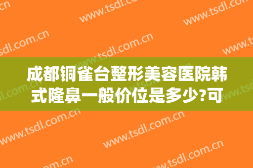 成都铜雀台整形美容医院韩式隆鼻一般价位是多少?可靠吗?(成都铜雀台隆鼻哪个医生好)