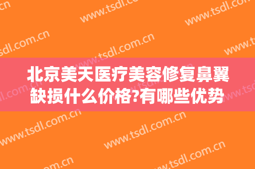 北京美天医疗美容修复鼻翼缺损什么价格?有哪些优势?(鼻翼缺损修复的成功率)