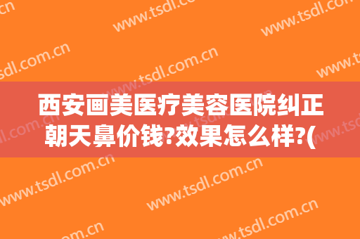 西安画美医疗美容医院纠正朝天鼻价钱?效果怎么样?(西安画美医疗美容医院图片)