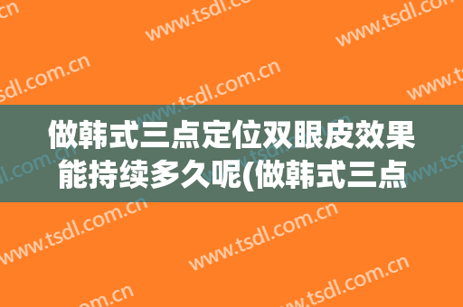 做韩式三点定位双眼皮效果能持续多久呢(做韩式三点定位双眼皮效果能持续多久呢知乎)