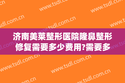 济南美莱整形医院隆鼻整形修复需要多少费用?需要多久恢复?(隆鼻修复手术费用)