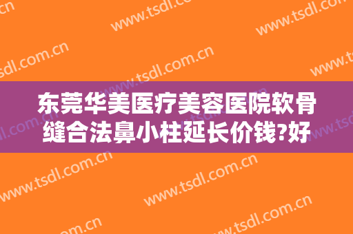 东莞华美医疗美容医院软骨缝合法鼻小柱延长价钱?好不好?