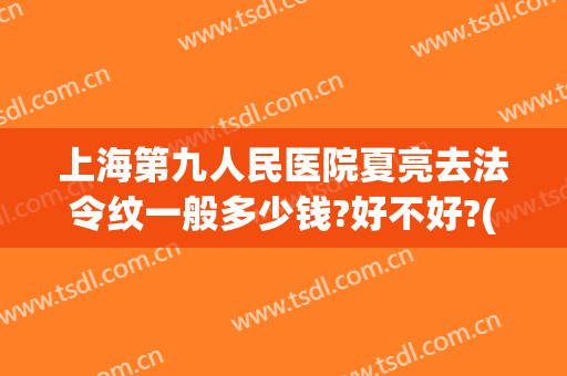 上海第九人民医院夏亮去法令纹一般多少钱?好不好?(上海九院填充法令纹)