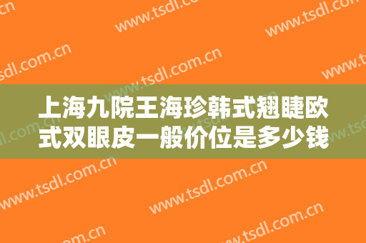 上海九院王海珍韩式翘睫欧式双眼皮一般价位是多少钱?需要多久恢复?