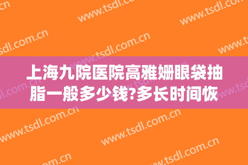 上海九院医院高雅姗眼袋抽脂一般多少钱?多长时间恢复?(上海九院眼皮抽脂)