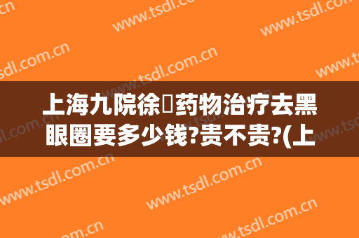 上海九院徐瓅药物治疗去黑眼圈要多少钱?贵不贵?(上海九院激光去黑眼圈价格)