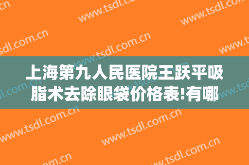 上海第九人民医院王跃平吸脂术去除眼袋价格表!有哪些优势?(上海第九人民医院吸脂专家)
